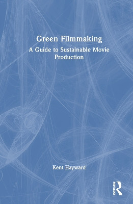 Green Filmmaking: A Guide to Sustainable Movie Production Kent Hayward 9781032545639