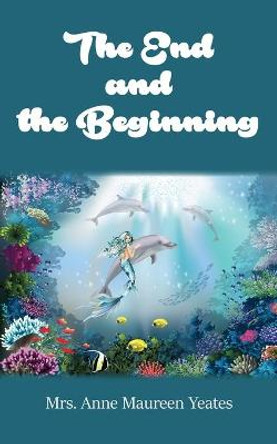 The End and the Beginning Mrs. Anne Maureen Yeates 9781800312616