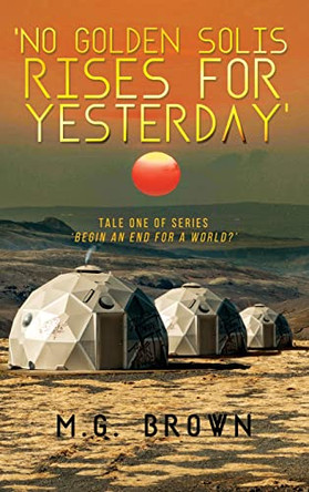 'No Golden Solis Rises for Yesterday': Tale One of Series 'Begin an End for a World?' M G Brown 9798887294964