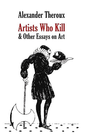 Artists Who Kill & Other Essays on Art Alexander Theroux 9798218173494
