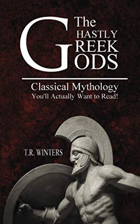 The Ghastly Greek Gods: Classical Mythology You'll Actually Want to Read! T R Winters 9781925888478