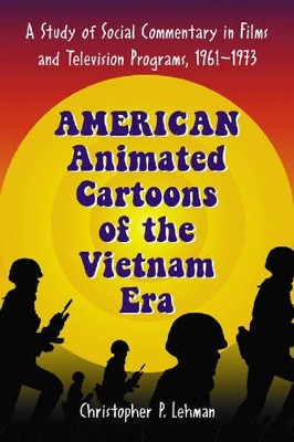 American Animated Cartoons of the Vietnam Era: A Study of Social Commentary in Films and Television Programs, 1961-1973 Christopher P. Lehman 9780786428182