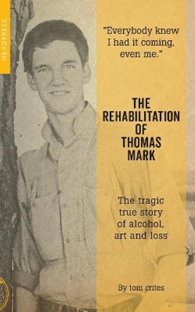 The Rehabilitation Of Thomas Mark: The tragic true story of alcohol, art and loss Tom Crites 9781909394360