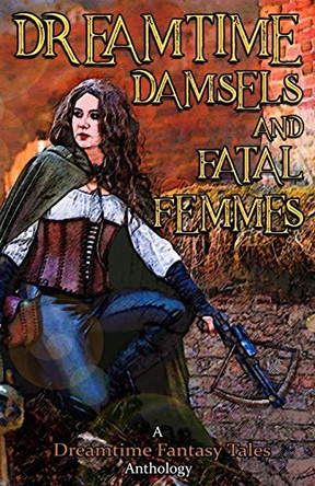 Dreamtime Damsels & Fatal Femmes: A Dreamtime Fantasy Tales Anthology Nils Visser 9781916234222