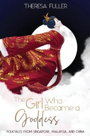 The Girl Who Became a Goddess: Folktales from Singapore, Malaysia and China Theresa Fuller 9781925748086