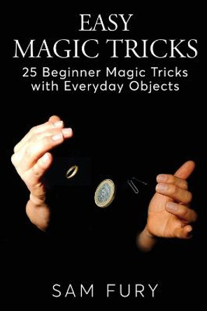 Easy Magic Tricks: 25 Beginner Magic Tricks with Everyday Objects Sam Fury 9781925979602