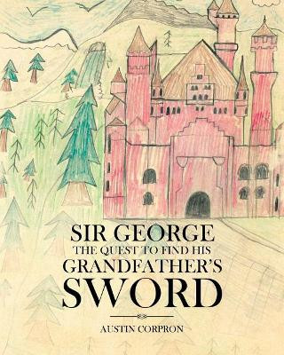 Sir George: The Quest to find his Grandfather's Sword Austin Corpron 9781641910521