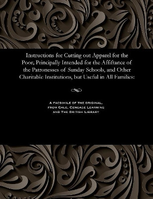 Instructions for Cutting Out Apparel for the Poor; Principally Intended for the Affiftance of the Patronesses of Sunday Schools, and Other Charitable Institutions, But Useful in All Families by Various