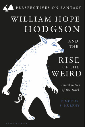 William Hope Hodgson and the Rise of the Weird: Possibilities of the Dark Dr Timothy S. Murphy (Houston-Truax-Wentz Professor & Regents Professor of English, Oklahoma State University, USA) 9781350365735