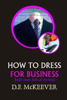"how to Dress for Business": Build your Suit of Armour (Original version 'Business Dress code') D F McKeever 9781791944995