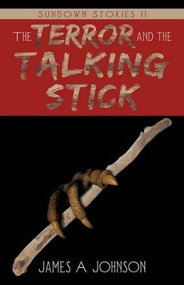 The Terror and the Talking Stick: Sundown Stories II James A Johnson 9781450281560