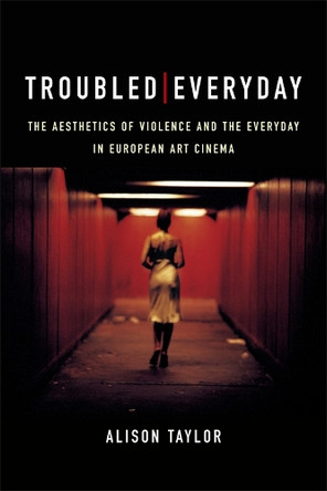 Troubled Everyday: The Aesthetics of Violence and the Everyday in European Art Cinema Alison Taylor 9781474415224