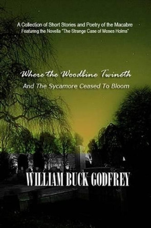 Where the Woodbine Twineth & The Sycamore Ceased to Bloom: Second Edition William Buck Godfrey 9780692526538