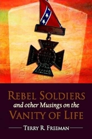 Rebel Soldiers and Other Musings on the Vanity of Life by Terry Freeman