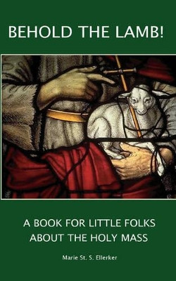 Behold the Lamb! A Book for Little Folks About the Holy Mass by Marie Ellerker