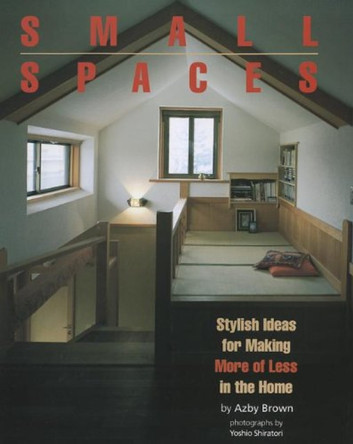 Small Spaces: Stylish Ideas for Making More of Less in the Home by Azby Brown