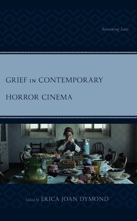 Grief in Contemporary Horror Cinema: Screening Loss Erica Joan Dymond 9781793633958
