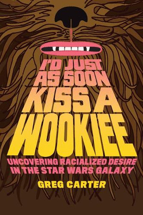 I'd Just as Soon Kiss a Wookiee: Uncovering Racialized Desire in the Star Wars Galaxy Greg Carter 9781477331583