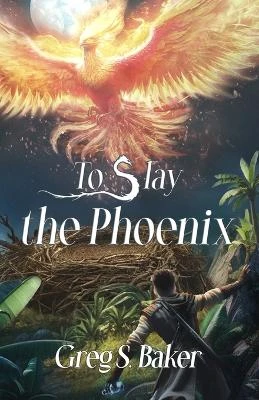 To Slay the Phoenix by Greg S Baker
