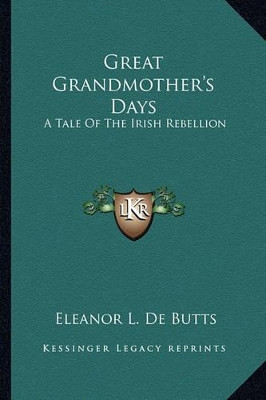 Great Grandmother's Days: A Tale Of The Irish Rebellion Eleanor L De Butts 9781163280706