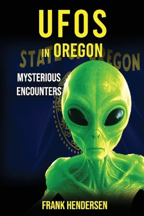 UFOs in Oregon: Mysterious Encounters Frank Hendersen 9798328694186