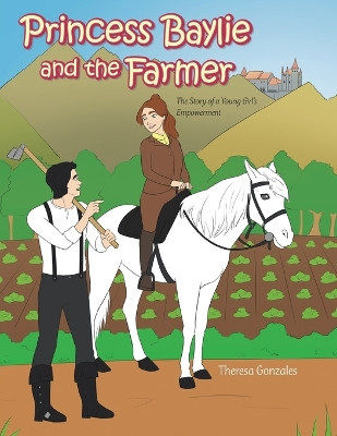 Princess Baylie and the Farmer: The Story of a Young Girl's Empowerment Theresa Gonzales 9798369420546
