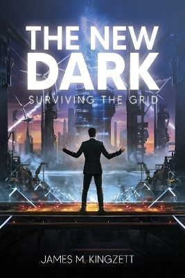 The New Dark: Surviving the Grid James M Kingzett 9781964289144