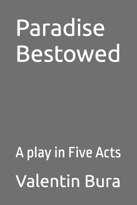 Paradise Bestowed: A play in Five Acts Valentin Bura 9798325996580