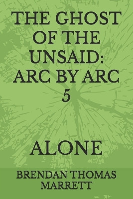 The Ghost of the Unsaid: ARC by ARC 5: Alone Brendan Thomas Marrett Ma 9798329678437