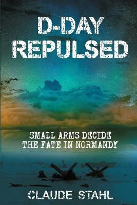 D-Day Repulsed: Small Arms Decide The Fate In Normandy 1944 Claude Stahl 9781999353056