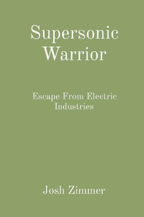 Supersonic Warrior: Escape From Electric Industries Josh Zimmer 9781087947525