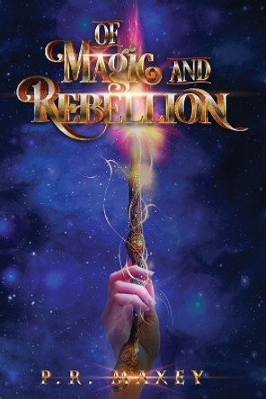 Of Magic and Rebellion by P R Maxey