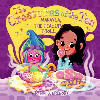 Makayla, the Teacup Troll: The Creatures of the Tea Niki J Gregory 9781088174784