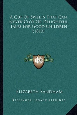 A Cup Of Sweets That Can Never Cloy Or Delightful Tales For Good Children (1810) by Elizabeth Sandham