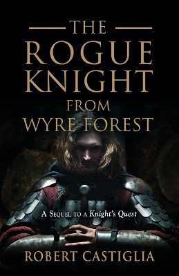 The Rogue Knight From Wyre Forest: A Sequel to A Knight's Quest Robert Castiglia 9781958878422
