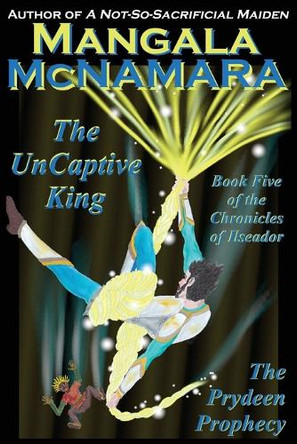 The UnCaptive King: Book Five of the Chronicles of Ilseador (The Prydeen Prophecy Cycle) Mangala McNamara 9781960160652