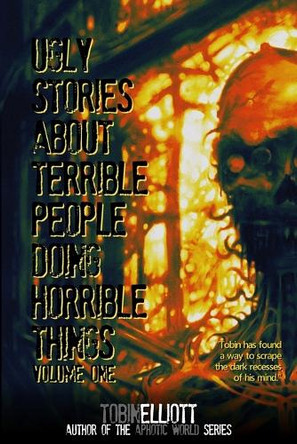 Ugly Stories About Terrible People Doing Horrible Things, Volume One by Tobin Elliott