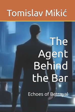 The Agent Behind the Bar: Echoes of Betrayal Tomislav Mikic 9798305974942