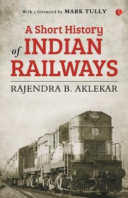 A Short History of Indian Railways by Rajendra Aklekar