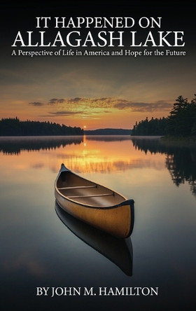 It Happened on Allagash Lake: A Perspective of Life in America and Hope for the Future John M Hamilton 9798330374823