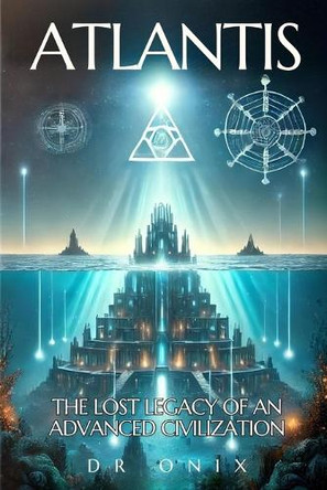 Atlantis: THE LOST LEGACY OF AN ADVANCED CIVILIZATION: How the Atlantean teachings can help you reach a higher level of consciousness, even if you are skeptical! Dr Onix 9798307165119