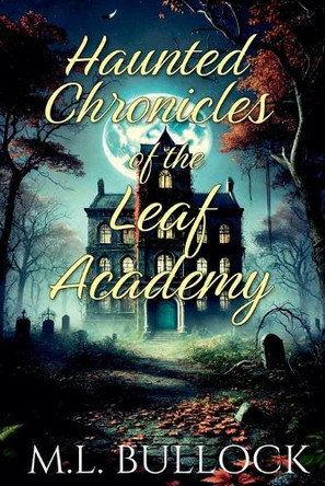 Haunted Chronicles of the Leaf Academy by M L Bullock