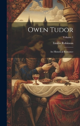 Owen Tudor: An Historical Romance; Volume 1 Emma Robinson 9781021063892