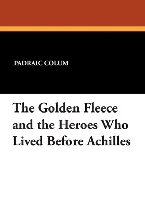 The Golden Fleece and the Heroes Who Lived Before Achilles Padraic Colum 9781434405548