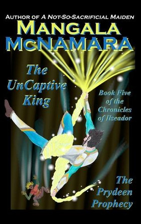 The UnCaptive King: Book Five of the Chronicles of Ilseador (The Prydeen Prophecy Cycle) Mangala McNamara 9781960160669