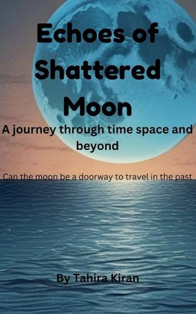 Echoes of Shattered Moon A journey through time space and beyond Can the moon be a doorway to travel in the past? by Tahira Kiran