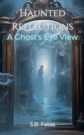 Haunted Reflections by S B Fates
