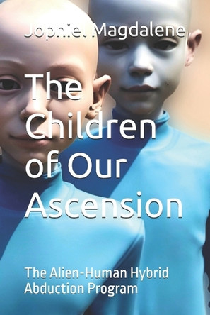 The Children of Our Ascension: The Alien-Human Hybrid Abduction Program Jophiel Magdalene 9798334421547