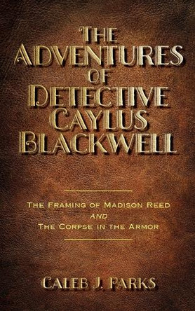 The Adventures of Detective Caylus Blackwell - The Framing of Madison Reed and The Corpse in the Armor by Caleb J Parks