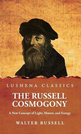 The Russell Cosmogony; A New Concept of Light, Matter, and Energy Walter Russell 9798897180400